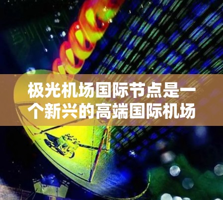 极光机场国际节点是一个新兴的高端国际机场项目,旨在成为区域或全球的重要交通枢纽。这个名字由极光和国际节点两个部分组成,分别象征着广阔的服务范围和国际化的连接性 极光机场国际节点是一个新兴的高端国际机场项目,旨在成为区域或全球的重要交通枢纽。这个名字由极光和国际节点两个部分组成,分别象征着广阔的服务范围和国际化的连接性