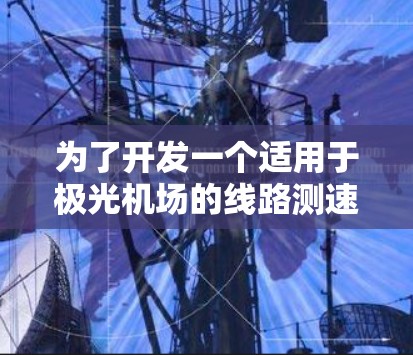 为了开发一个适用于极光机场的线路测速工具，我们可以按照以下步骤进行