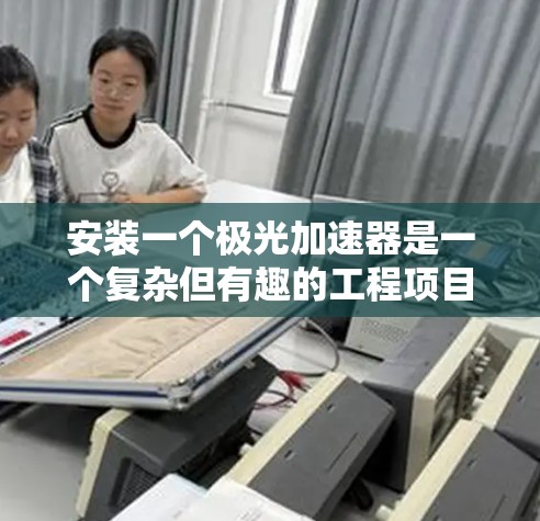 安装一个极光加速器是一个复杂但有趣的工程项目,需要细致规划和执行。以下是安装过程的分步指南 安装一个极光加速器是一个复杂但有趣的工程项目,需要细致规划和执行。以下是安装过程的分步指南