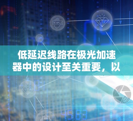 低延迟线路在极光加速器中的设计至关重要,以确保电子能够高效加速并减少延迟。以下是对低延迟线路设计的详细分析和总结 低延迟线路在极光加速器中的设计至关重要,以确保电子能够高效加速并减少延迟。以下是对低延迟线路设计的详细分析和总结
