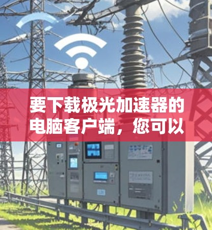要下载极光加速器的电脑客户端,您可以按照以下步骤操作 要下载极光加速器的电脑客户端,您可以按照以下步骤操作