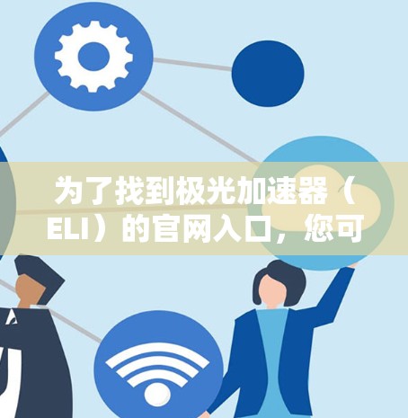 为了找到极光加速器(ELI)的官网入口,您可以按照以下步骤进行 为了找到极光加速器(ELI)的官网入口,您可以按照以下步骤进行