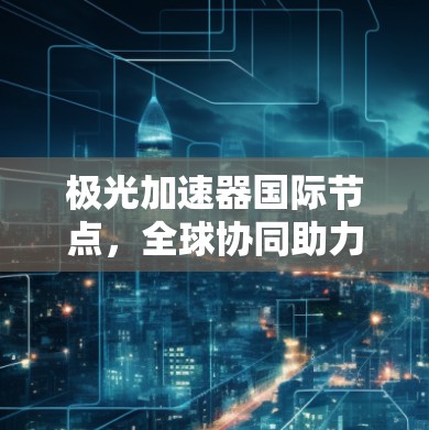 极光加速器国际节点,全球协同助力高能物理研究 极光加速器国际节点,全球协同助力高能物理研究