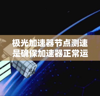 极光加速器节点测速是确保加速器正常运行并获取粒子动力学数据的重要步骤。以下是对该问题的详细分析和解决方案 极光加速器节点测速是确保加速器正常运行并获取粒子动力学数据的重要步骤。以下是对该问题的详细分析和解决方案