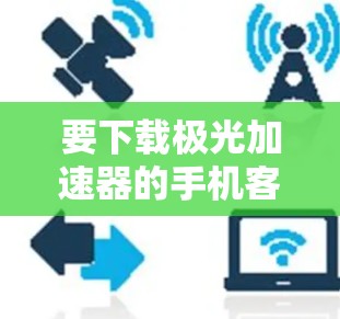 要下载极光加速器的手机客户端,请按照以下步骤操作 要下载极光加速器的手机客户端,请按照以下步骤操作