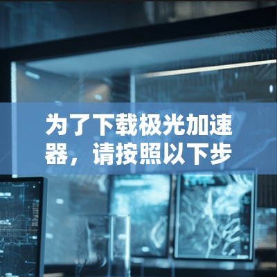 为了下载极光加速器,请按照以下步骤操作 为了下载极光加速器,请按照以下步骤操作