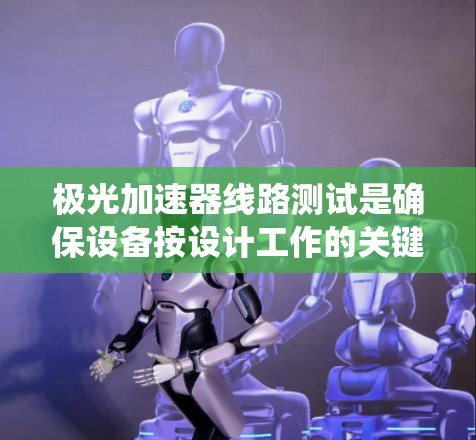 极光加速器线路测试是确保设备按设计工作的关键步骤,涵盖从基础元件到整体系统的多层次验证。以下是对该测试的详细分步说明 极光加速器线路测试是确保设备按设计工作的关键步骤,涵盖从基础元件到整体系统的多层次验证。以下是对该测试的详细分步说明