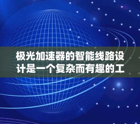 极光加速器的智能线路设计是一个复杂而有趣的工程任务,涉及物理原理、电子技术和控制系统的结合。以下是对这一设计的详细分析和总结 极光加速器的智能线路设计是一个复杂而有趣的工程任务,涉及物理原理、电子技术和控制系统的结合。以下是对这一设计的详细分析和总结
