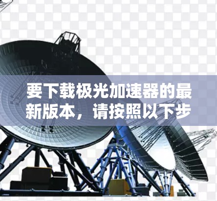 要下载极光加速器的最新版本,请按照以下步骤操作 要下载极光加速器的最新版本,请按照以下步骤操作