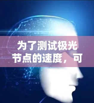 为了测试极光节点的速度,可以按照以下步骤进行 为了测试极光节点的速度,可以按照以下步骤进行