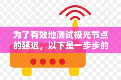 为了有效地测试极光节点的延迟,以下是一步步的解决方案 为了有效地测试极光节点的延迟,以下是一步步的解决方案