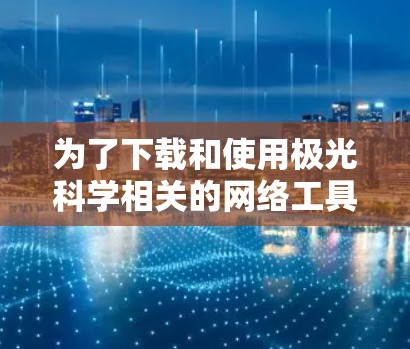 为了下载和使用极光科学相关的网络工具,可以按照以下步骤进行 为了下载和使用极光科学相关的网络工具,可以按照以下步骤进行