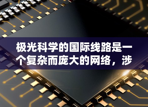 极光科学的国际线路是一个复杂而庞大的网络,涉及全球范围内的多个国家和科研机构,旨在促进极光现象和太阳风对地球磁场的影响的研究。以下是对这一国际线路的详细分析 极光科学的国际线路是一个复杂而庞大的网络,涉及全球范围内的多个国家和科研机构,旨在促进极光现象和太阳风对地球磁场的影响的研究。以下是对这一国际线路的详细分析