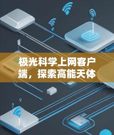 极光科学上网客户端,探索高能天体的数字化观测 极光科学上网客户端,探索高能天体的数字化观测
