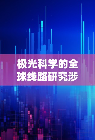 极光科学的全球线路研究涉及多个国家和地区的合作,旨在深入理解极光现象的机制及其对地球的影响。以下是对极光科学的全球线路的详细分析 极光科学的全球线路研究涉及多个国家和地区的合作,旨在深入理解极光现象的机制及其对地球的影响。以下是对极光科学的全球线路的详细分析