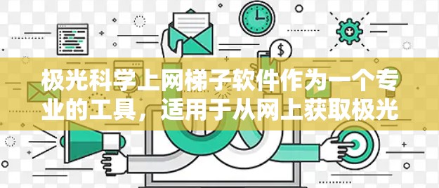 极光科学上网梯子软件作为一个专业的工具,适用于从网上获取极光数据。以下是对该软件的详细分析和使用建议 极光科学上网梯子软件作为一个专业的工具,适用于从网上获取极光数据。以下是对该软件的详细分析和使用建议