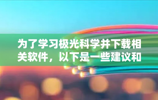 为了学习极光科学并下载相关软件,以下是一些建议和步骤,帮助您系统地进行学习和观测 为了学习极光科学并下载相关软件,以下是一些建议和步骤,帮助您系统地进行学习和观测