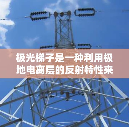 极光梯子是一种利用极地电离层的反射特性来传输无线电波的技术。它在科学研究中被广泛应用,尤其是在极地地区,用于传输科学数据、通信和定位。以下是一些关于极光梯子在科学研究中的应用和相关信息 极光梯子是一种利用极地电离层的反射特性来传输无线电波的技术。它在科学研究中被广泛应用,尤其是在极地地区,用于传输科学数据、通信和定位。以下是一些关于极光梯子在科学研究中的应用和相关信息
