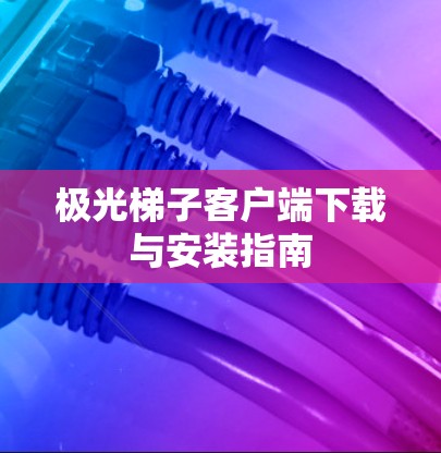 极光梯子客户端下载与安装指南 极光梯子客户端下载与安装指南