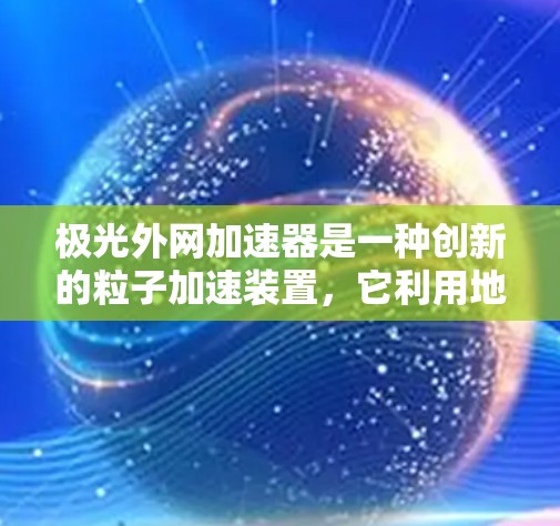 极光外网加速器是一种创新的粒子加速装置，它利用地球本身的磁场来加速粒子，而不是依赖于内部产生的强磁场。这种设计使得加速器更加轻便和经济，适用于多种应用场景。以下是对极光外网加速器的详细解析