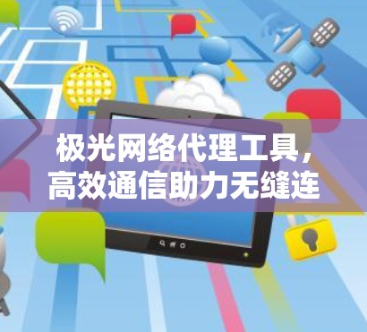 极光网络代理工具,高效通信助力无缝连接 极光网络代理工具,高效通信助力无缝连接