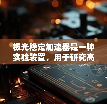 极光稳定加速器是一种实验装置,用于研究高能粒子在特定条件下产生极光现象的机制。以下是对该装置的详细分析和结论 极光稳定加速器是一种实验装置,用于研究高能粒子在特定条件下产生极光现象的机制。以下是对该装置的详细分析和结论