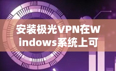 安装极光VPN在Windows系统上可以通过以下步骤完成 安装极光VPN在Windows系统上可以通过以下步骤完成