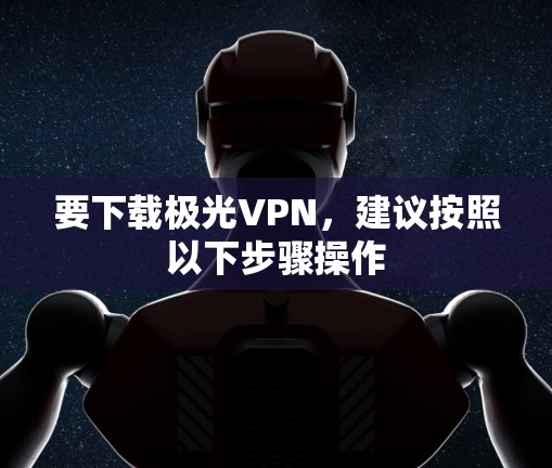 要下载极光VPN,建议按照以下步骤操作 要下载极光VPN,建议按照以下步骤操作