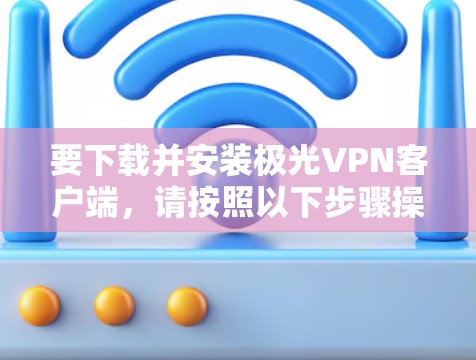 要下载并安装极光VPN客户端,请按照以下步骤操作 要下载并安装极光VPN客户端,请按照以下步骤操作