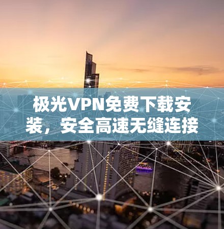 极光VPN免费下载安装,安全高速无缝连接 极光VPN免费下载安装,安全高速无缝连接