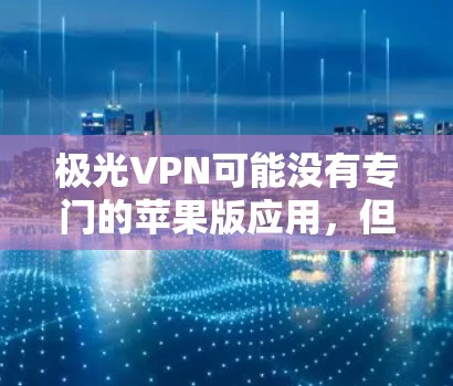 极光VPN可能没有专门的苹果版应用，但你仍然可以通过其他方式在苹果设备上使用VPN。以下是几种方法