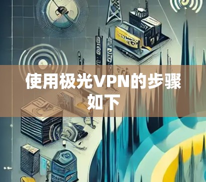 使用极光VPN的步骤如下 使用极光VPN的步骤如下