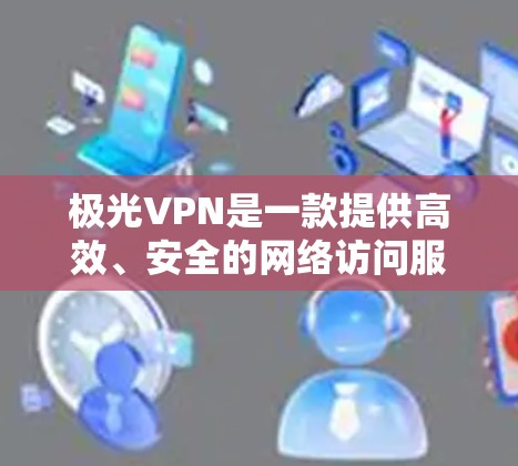 极光VPN是一款提供高效、安全的网络访问服务的应用程序,旨在帮助用户访问受限制的网络资源或维护隐私。以下是关于极光VPN手机APP的一些关键信息和使用步骤 极光VPN是一款提供高效、安全的网络访问服务的应用程序,旨在帮助用户访问受限制的网络资源或维护隐私。以下是关于极光VPN手机APP的一些关键信息和使用步骤