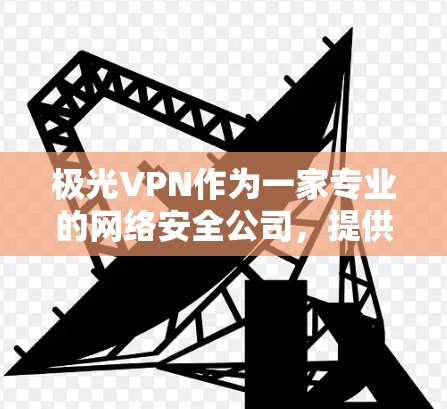 极光VPN作为一家专业的网络安全公司,提供高端的网络安全解决方案,包括VPN服务。以下是关于极光VPN在线体验的一些主要方面 极光VPN作为一家专业的网络安全公司,提供高端的网络安全解决方案,包括VPN服务。以下是关于极光VPN在线体验的一些主要方面