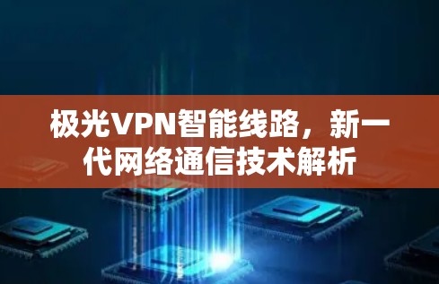 极光VPN智能线路,新一代网络通信技术解析 极光VPN智能线路,新一代网络通信技术解析