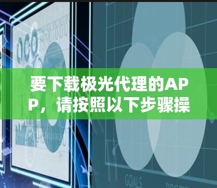 要下载极光代理的APP,请按照以下步骤操作 要下载极光代理的APP,请按照以下步骤操作