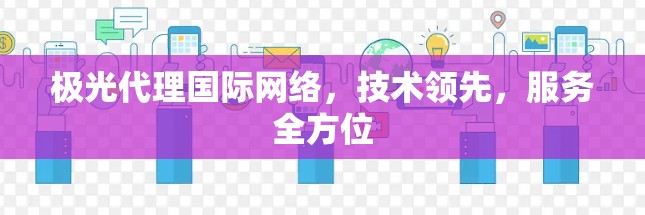极光代理国际网络,技术领先,服务全方位 极光代理国际网络,技术领先,服务全方位