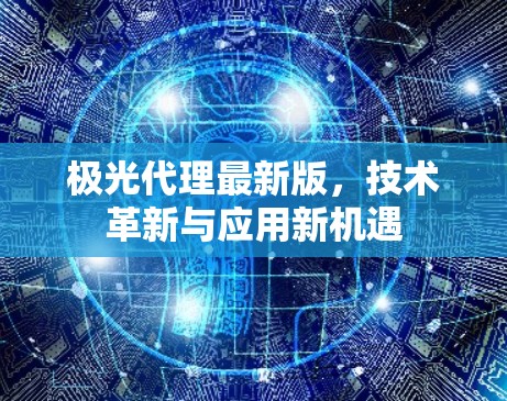 极光代理最新版,技术革新与应用新机遇 极光代理最新版,技术革新与应用新机遇