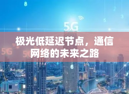 极光低延迟节点,通信网络的未来之路 极光低延迟节点,通信网络的未来之路