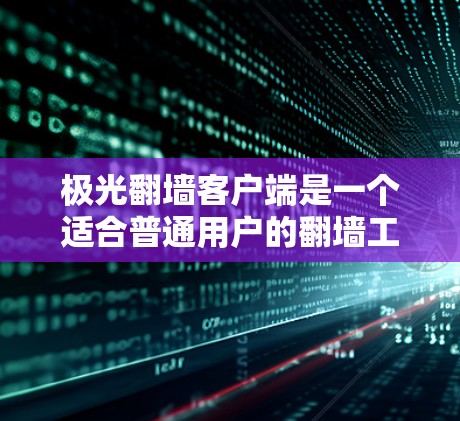 极光翻墙客户端是一个适合普通用户的翻墙工具,以下是对其的详细分析和建议 极光翻墙客户端是一个适合普通用户的翻墙工具,以下是对其的详细分析和建议