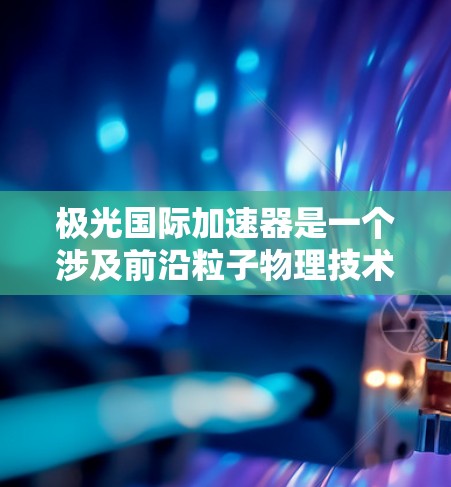 极光国际加速器是一个涉及前沿粒子物理技术的大型项目，旨在为高能粒子研究提供先进的加速解决方案。以下是对该加速器的详细分析