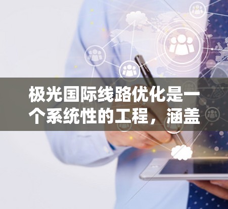 极光国际线路优化是一个系统性的工程，涵盖多个环节和技术，旨在在国际范围内部署高效、可靠的光纤通信线路。以下是极光国际线路优化的详细步骤和总结