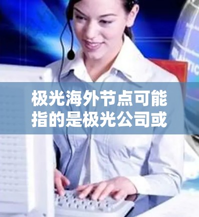 极光海外节点可能指的是极光公司或相关服务提供商的海外服务器或数据中心。这些节点通常用于提供更高效、更快速的服务，尤其是在跨国或国际业务场景中。以下是一些可能的解释和信息
