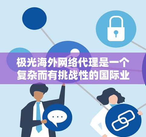 极光海外网络代理是一个复杂而有挑战性的国际业务拓展策略，涉及市场研究、本地化运营、代理商管理及法律合规等多个方面。以下是对这一策略的详细分析
