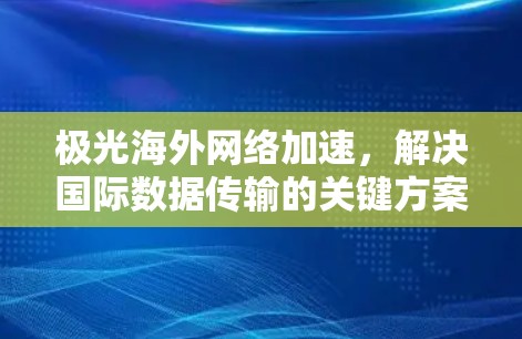 极光海外网络加速，解决国际数据传输的关键方案