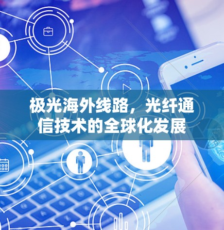 极光海外线路，光纤通信技术的全球化发展