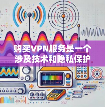 购买VPN服务是一个涉及技术和隐私保护的重要决定。以下是一份详细的指南，帮助您选择和配置VPN