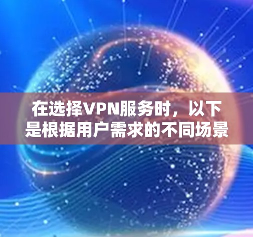 在选择VPN服务时，以下是根据用户需求的不同场景和因素提供的建议