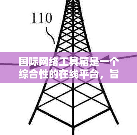 国际网络工具箱是一个综合性的在线平台，旨在为国际用户提供多种工具和服务，以支持他们的全球业务运作。以下是对该工具箱的详细分析和总结