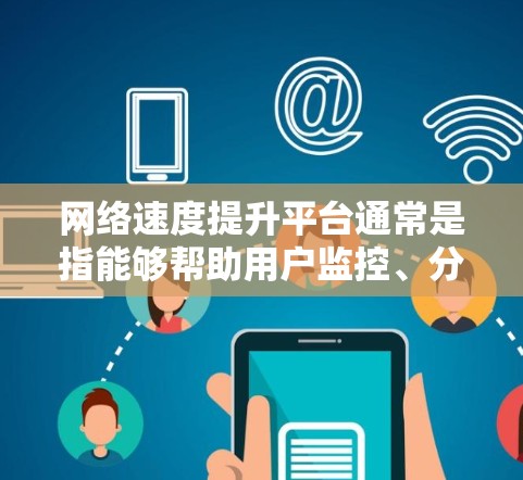 网络速度提升平台通常是指能够帮助用户监控、分析和优化网络性能的工具或服务。这些平台通常提供的功能包括